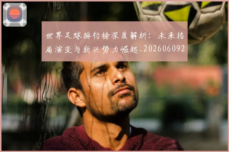 世界足球排行榜深度解析:未来格局演变与新兴势力崛起_20260609201436