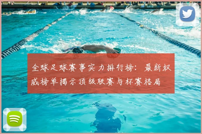 全球足球赛事实力排行榜：最新权威榜单揭示顶级联赛与杯赛格局
