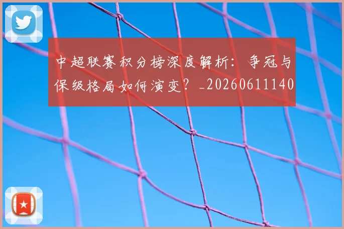 中超联赛积分榜深度解析：争冠与保级格局如何演变？_20260611140839