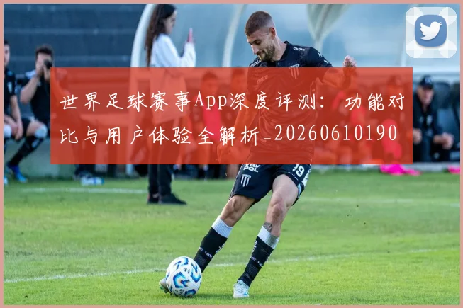 世界足球赛事App深度评测：功能对比与用户体验全解析_20260610190153