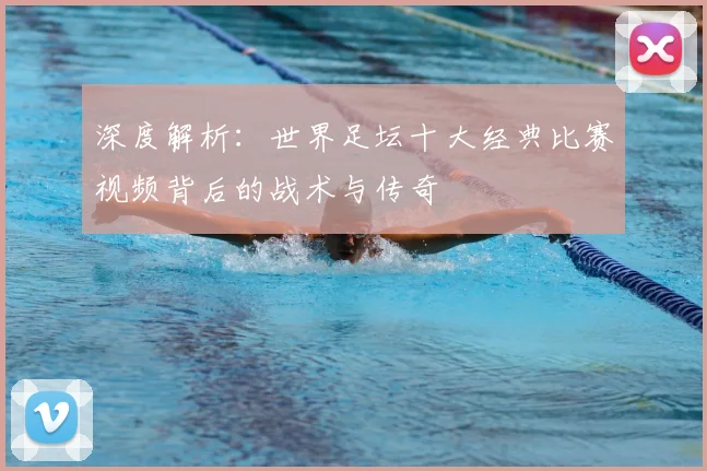 深度解析:世界足坛十大经典比赛视频背后的战术与传奇