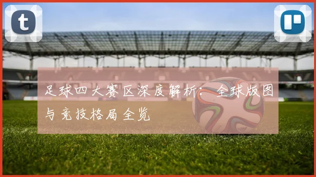 足球四大赛区深度解析:全球版图与竞技格局全览