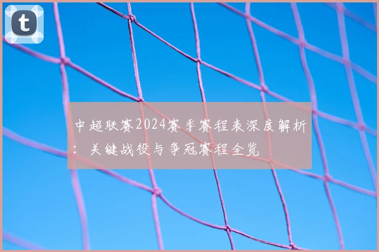 中超联赛2024赛季赛程表深度解析:关键战役与争冠赛程全览