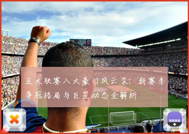 五大联赛八大豪门风云录:新赛季争冠格局与巨星动态全解析