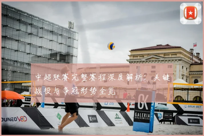 中超联赛完整赛程深度解析：关键战役与争冠形势全览