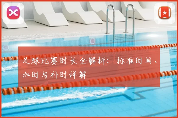足球比赛时长全解析:标准时间、加时与补时详解