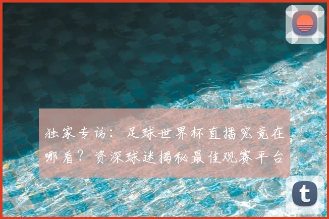 独家专访:足球世界杯直播究竟在哪看?资深球迷揭秘最佳观赛平台