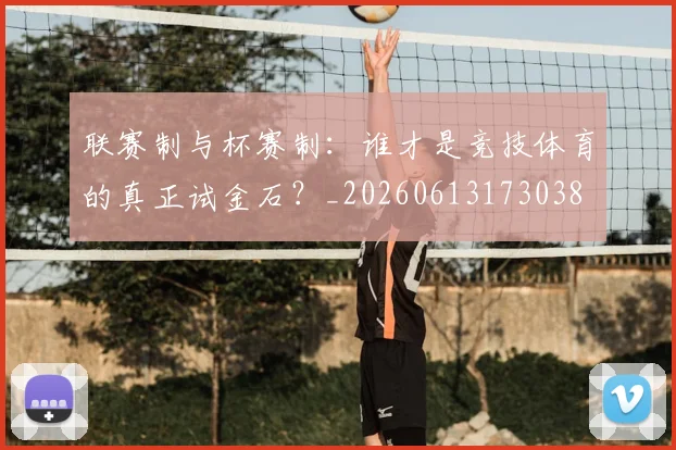 联赛制与杯赛制:谁才是竞技体育的真正试金石?_20260613173038