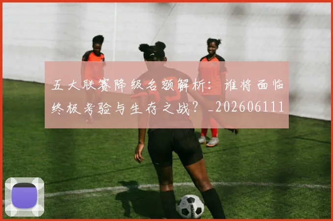 五大联赛降级名额解析:谁将面临终极考验与生存之战?_20260611141832