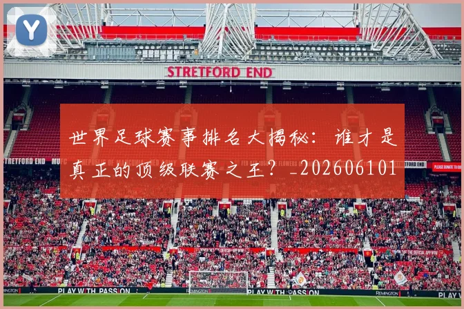 世界足球赛事排名大揭秘:谁才是真正的顶级联赛之王?_20260610190204