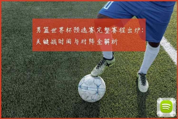 男篮世界杯预选赛完整赛程出炉:关键战时间与对阵全解析