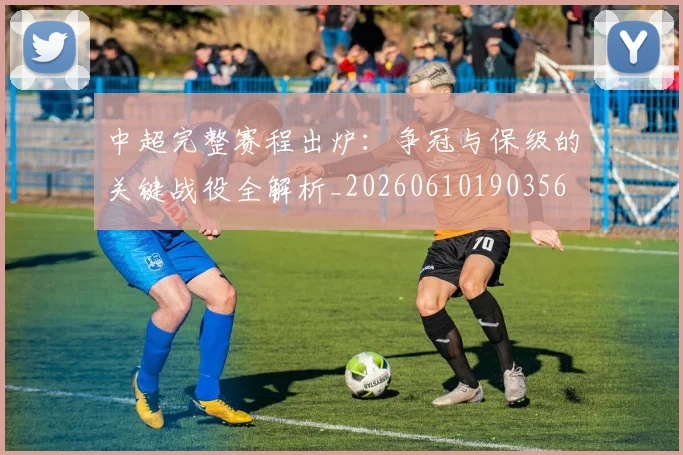 中超完整赛程出炉:争冠与保级的关键战役全解析_20260610190356