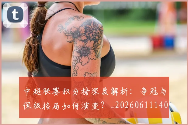 中超联赛积分榜深度解析:争冠与保级格局如何演变?_20260611140839