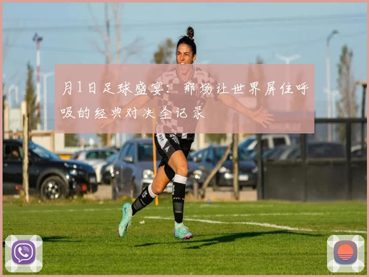月1日足球盛宴:那场让世界屏住呼吸的经典对决全记录