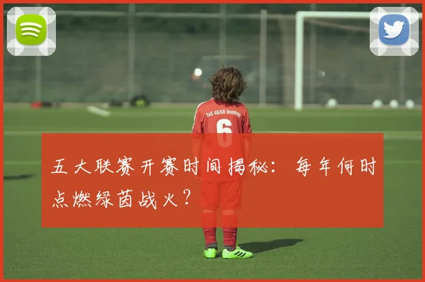五大联赛开赛时间揭秘：每年何时点燃绿茵战火？