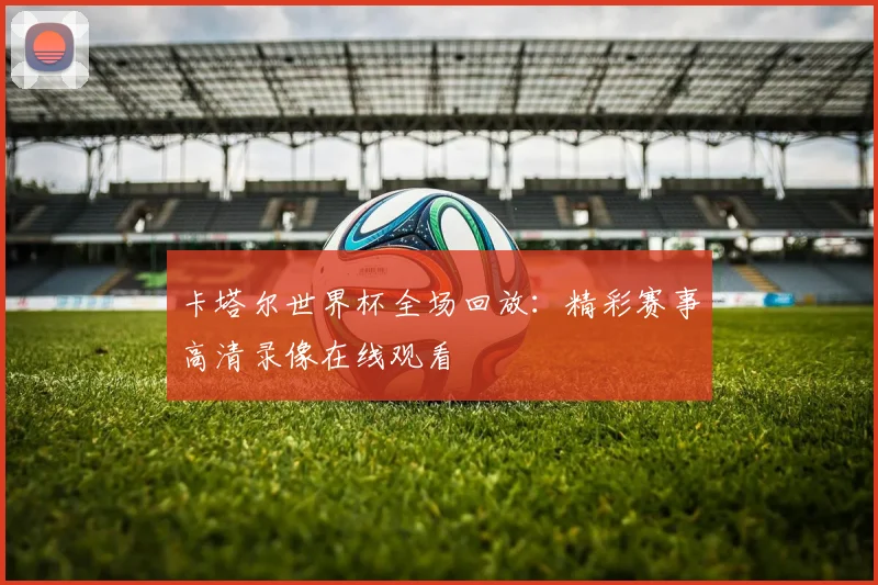 卡塔尔世界杯全场回放:精彩赛事高清录像在线观看