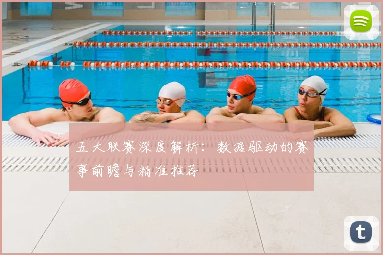 五大联赛深度解析:数据驱动的赛事前瞻与精准推荐