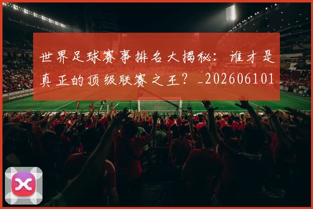 世界足球赛事排名大揭秘:谁才是真正的顶级联赛之王?_20260610190204