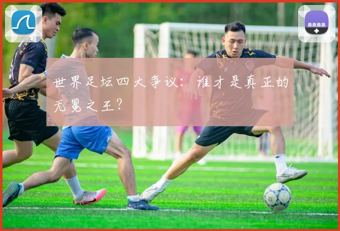 世界足坛四大争议:谁才是真正的无冕之王?