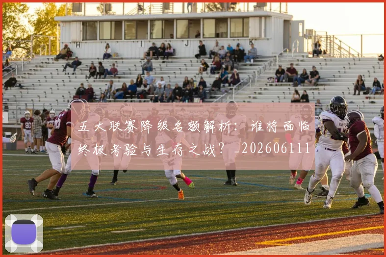 五大联赛降级名额解析：谁将面临终极考验与生存之战？_20260611141832