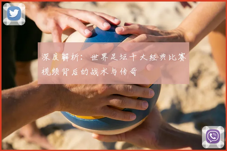 深度解析:世界足坛十大经典比赛视频背后的战术与传奇