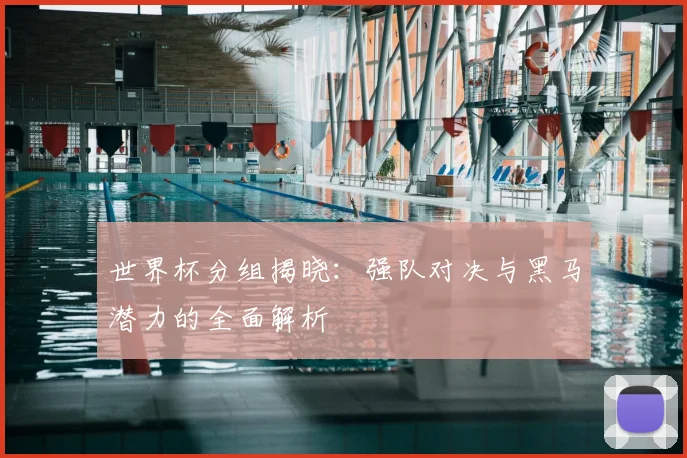 世界杯分组揭晓:强队对决与黑马潜力的全面解析
