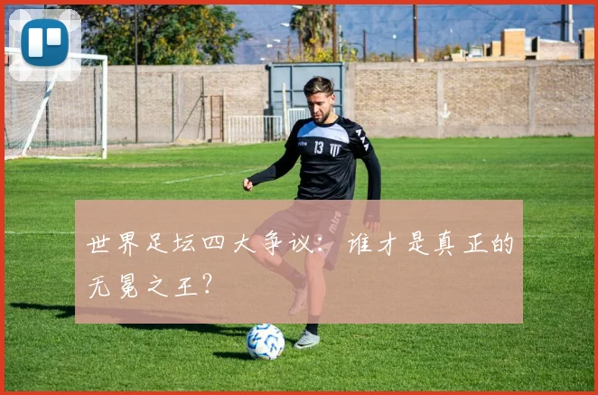 世界足坛四大争议：谁才是真正的无冕之王？