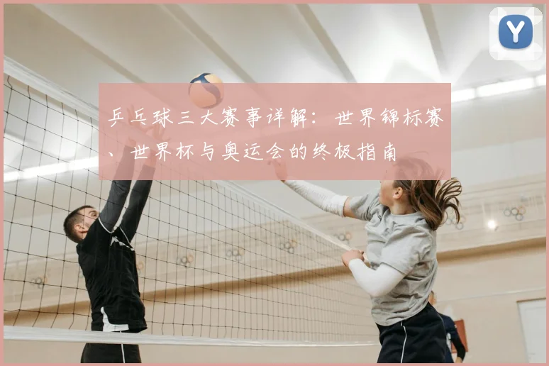乒乓球三大赛事详解：世界锦标赛、世界杯与奥运会的终极指南
