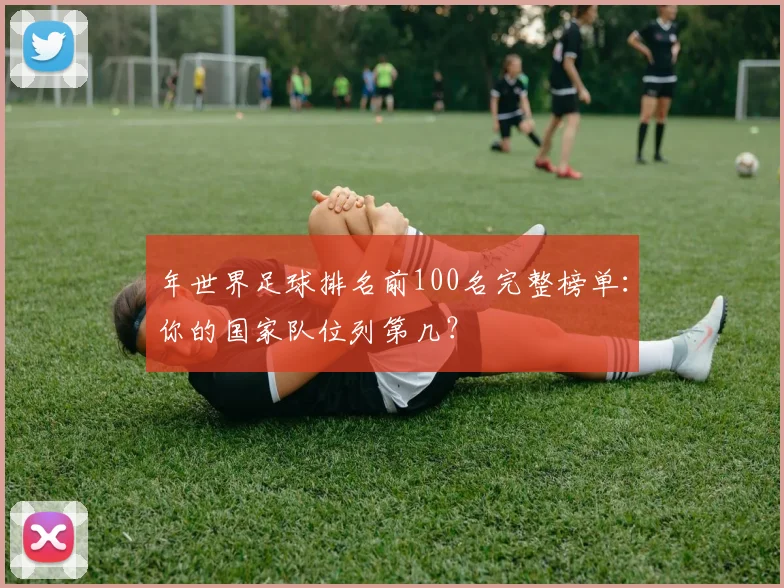 年世界足球排名前100名完整榜单:你的国家队位列第几?