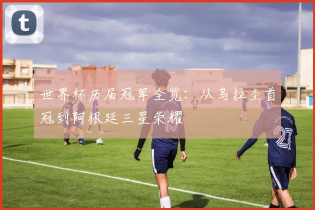 世界杯历届冠军全览:从乌拉圭首冠到阿根廷三星荣耀