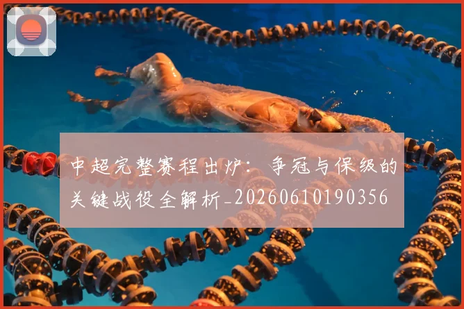 中超完整赛程出炉：争冠与保级的关键战役全解析_20260610190356