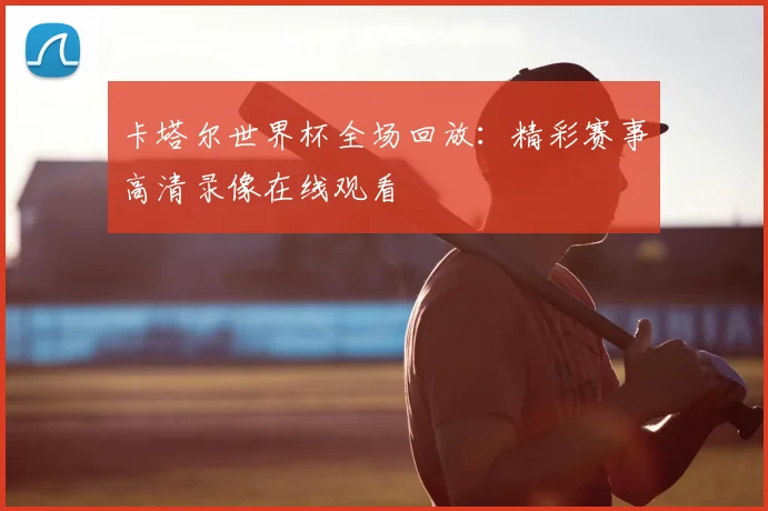 卡塔尔世界杯全场回放：精彩赛事高清录像在线观看