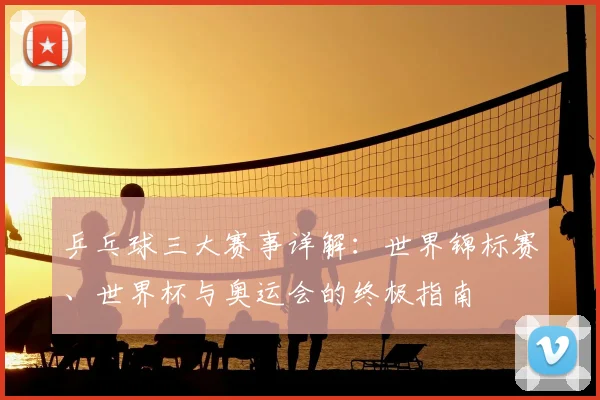 乒乓球三大赛事详解:世界锦标赛、世界杯与奥运会的终极指南