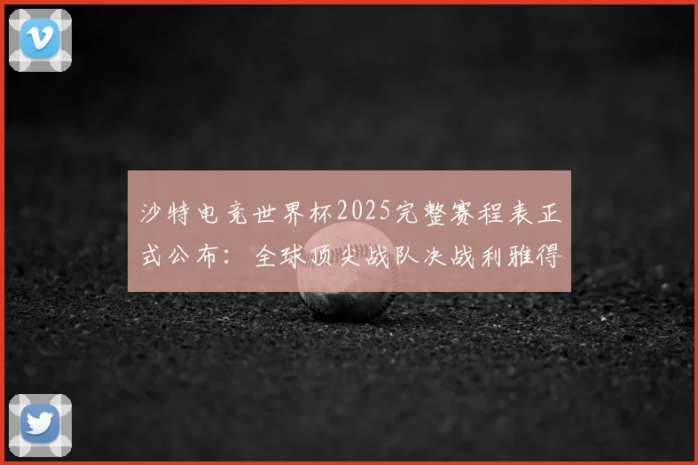 沙特电竞世界杯2025完整赛程表正式公布:全球顶尖战队决战利雅得