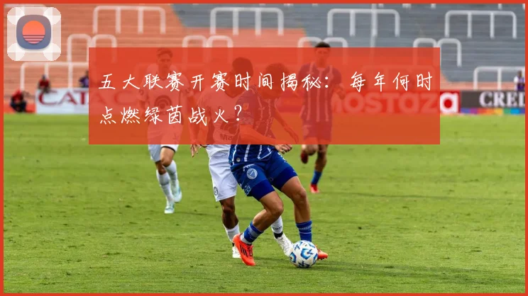 五大联赛开赛时间揭秘:每年何时点燃绿茵战火?