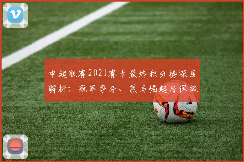 中超联赛2021赛季最终积分榜深度解析：冠军争夺、黑马崛起与保级悬念全回顾