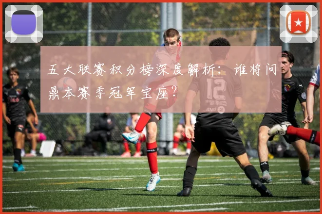 五大联赛积分榜深度解析：谁将问鼎本赛季冠军宝座？